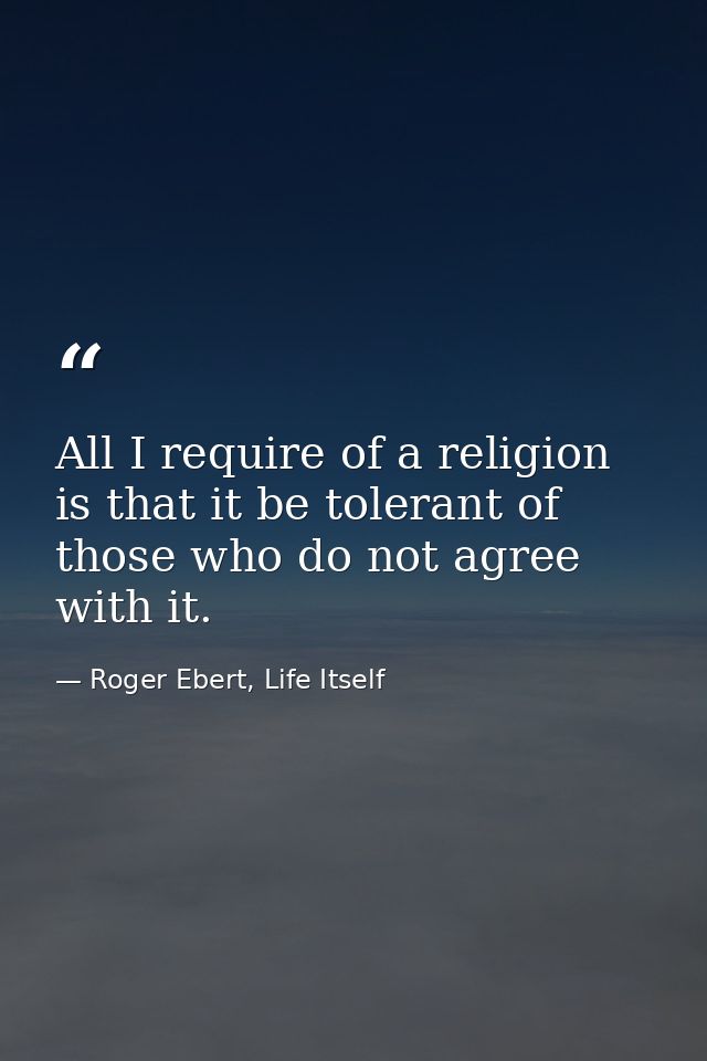 All I require of a religion is that it be tolerant of those who do not agree with it. — Roger Ebert, Life Itself