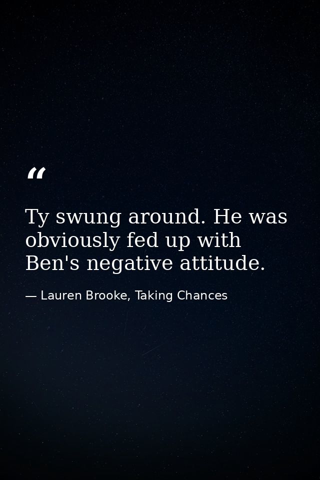 Ty swung around. He was obviously fed up with Ben's negative attitude. — Lauren Brooke, Taking Chances