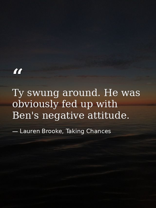 Ty swung around. He was obviously fed up with Ben's negative attitude. — Lauren Brooke, Taking Chances