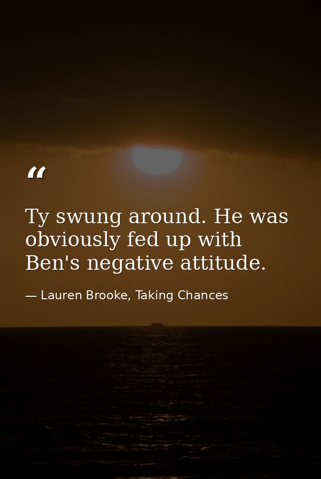 Ty swung around. He was obviously fed up with Ben's negative attitude. — Lauren Brooke, Taking Chances