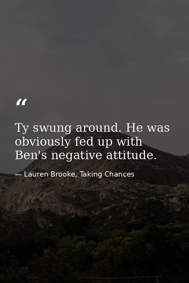 Ty swung around. He was obviously fed up with Ben's negative attitude. — Lauren Brooke, Taking Chances