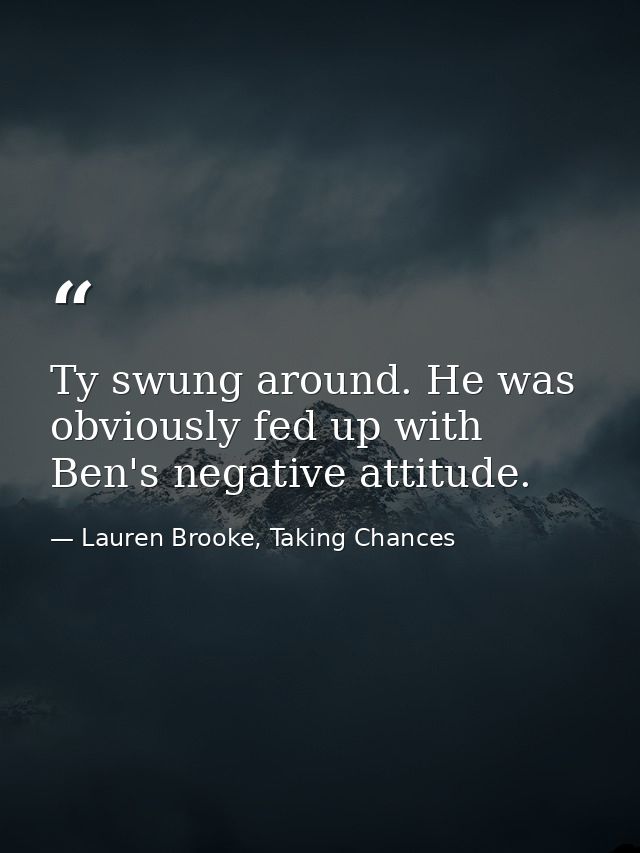 Ty swung around. He was obviously fed up with Ben's negative attitude. — Lauren Brooke, Taking Chances