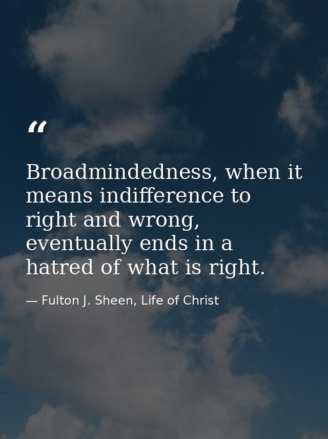 Broadmindedness, when it means indifference to right and wrong, eventually ends in a hatred of what is right. — Fulton J. Sheen, Life of Christ