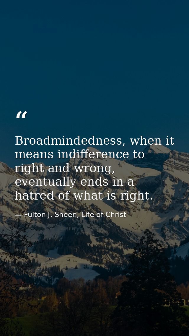 Broadmindedness, when it means indifference to right and wrong, eventually ends in a hatred of what is right. — Fulton J. Sheen, Life of Christ