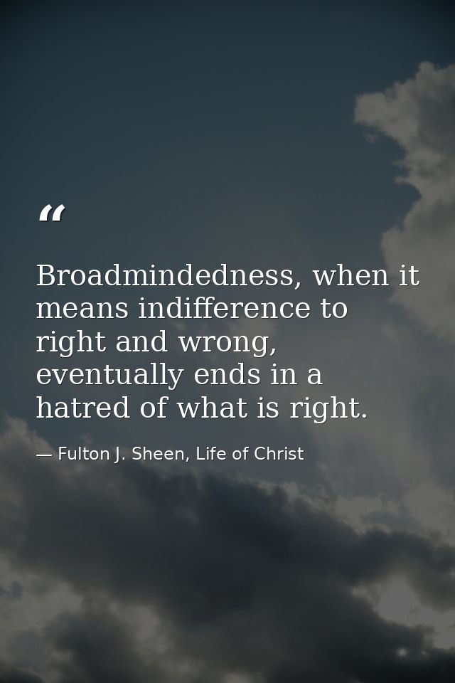 Broadmindedness, when it means indifference to right and wrong, eventually ends in a hatred of what is right. — Fulton J. Sheen, Life of Christ