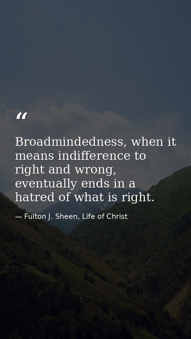 Broadmindedness, when it means indifference to right and wrong, eventually ends in a hatred of what is right. — Fulton J. Sheen, Life of Christ