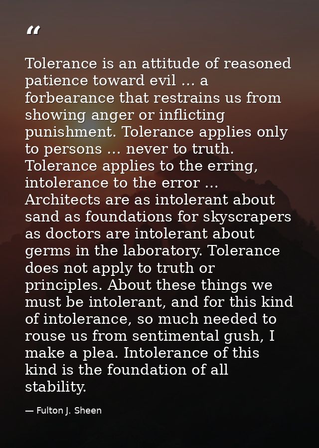 Tolerance is an attitude of reasoned patience toward evil … a forbearance that restrains us from showing anger or inflic — Fulton J. Sheen