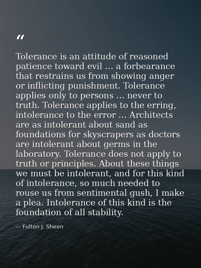 Tolerance is an attitude of reasoned patience toward evil … a forbearance that restrains us from showing anger or inflic — Fulton J. Sheen