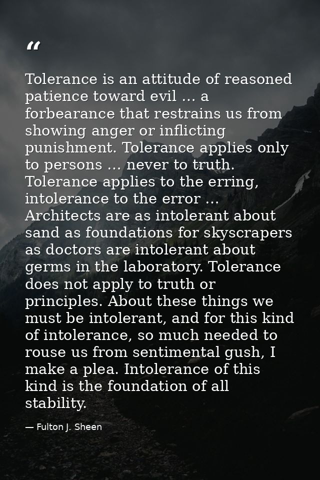 Tolerance is an attitude of reasoned patience toward evil … a forbearance that restrains us from showing anger or inflic — Fulton J. Sheen