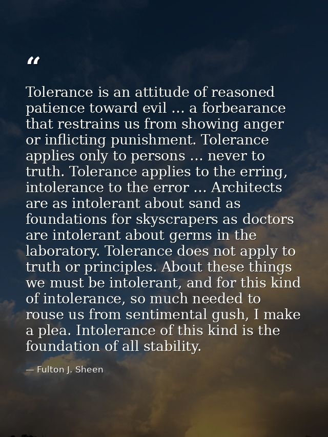 Tolerance is an attitude of reasoned patience toward evil … a forbearance that restrains us from showing anger or inflic — Fulton J. Sheen
