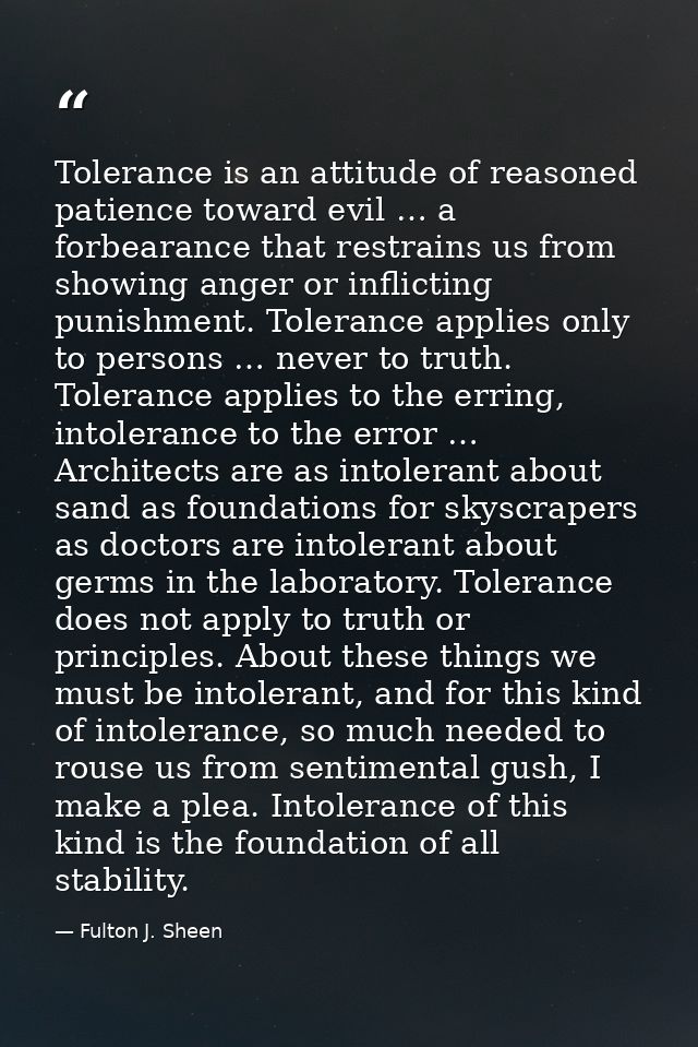 Tolerance is an attitude of reasoned patience toward evil … a forbearance that restrains us from showing anger or inflic — Fulton J. Sheen