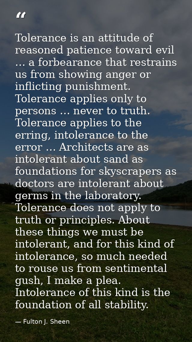Tolerance is an attitude of reasoned patience toward evil … a forbearance that restrains us from showing anger or inflic — Fulton J. Sheen