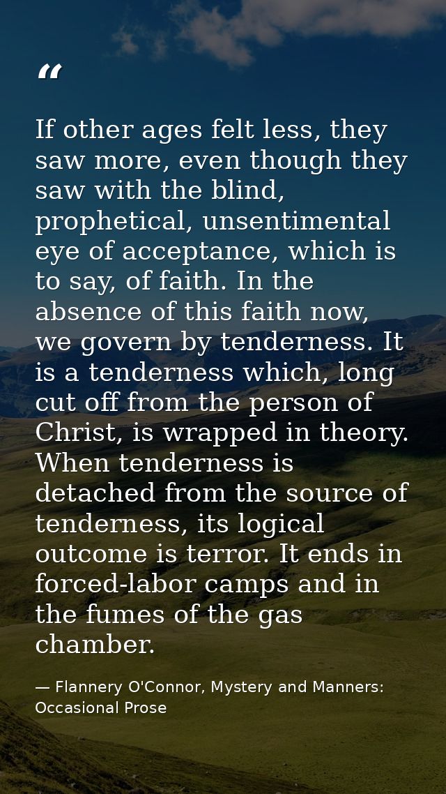If other ages felt less, they saw more, even though they saw with the blind, prophetical, unsentimental eye of acceptanc — Flannery O'Connor, Mystery and Manners: Occasional Prose