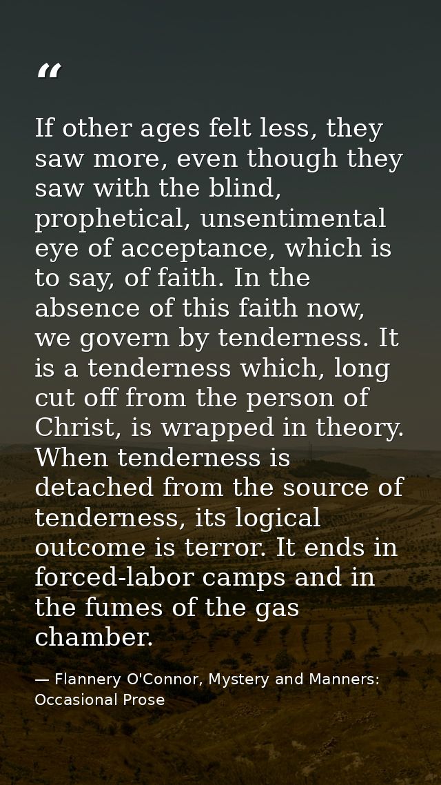 If other ages felt less, they saw more, even though they saw with the blind, prophetical, unsentimental eye of acceptanc — Flannery O'Connor, Mystery and Manners: Occasional Prose