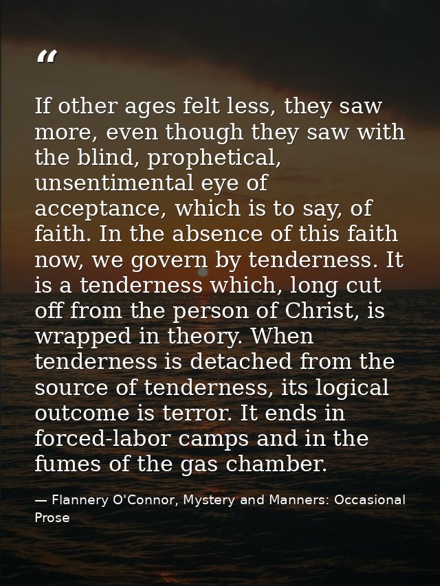 If other ages felt less, they saw more, even though they saw with the blind, prophetical, unsentimental eye of acceptanc — Flannery O'Connor, Mystery and Manners: Occasional Prose