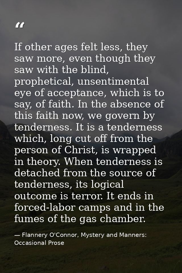 If other ages felt less, they saw more, even though they saw with the blind, prophetical, unsentimental eye of acceptanc — Flannery O'Connor, Mystery and Manners: Occasional Prose