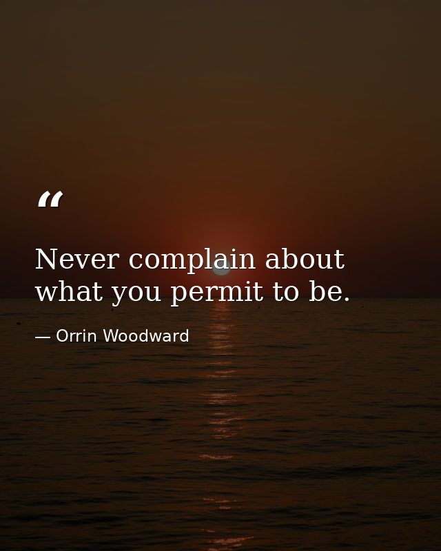 Never complain about what you permit to be. — Orrin Woodward