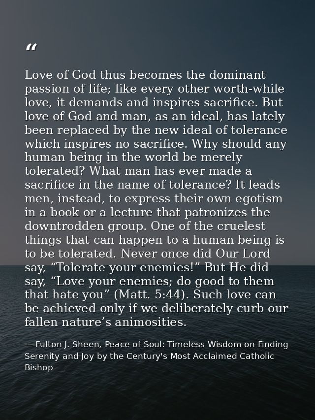 Love of God thus becomes the dominant passion of life; like every other worth-while love, it demands and inspires sacrif — Fulton J. Sheen, Peace of Soul: Timeless Wisdom on Finding Serenity and Joy by the Century's Most Acclaimed Catholic Bishop