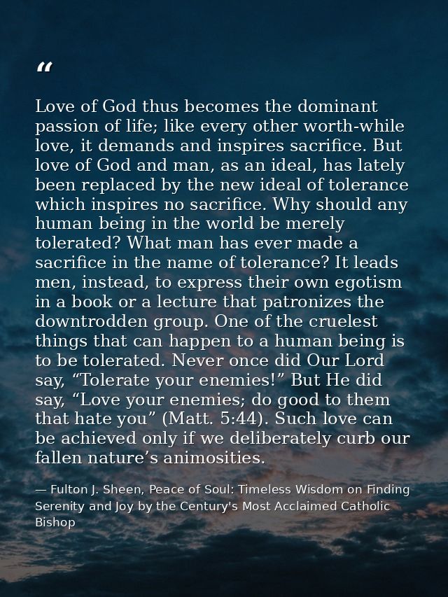 Love of God thus becomes the dominant passion of life; like every other worth-while love, it demands and inspires sacrif — Fulton J. Sheen, Peace of Soul: Timeless Wisdom on Finding Serenity and Joy by the Century's Most Acclaimed Catholic Bishop