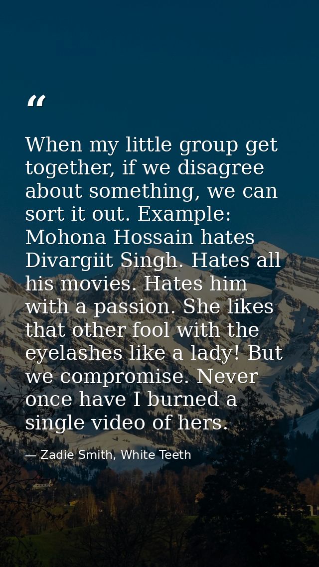 When my little group get together, if we disagree about something, we can sort it out. Example: Mohona Hossain hates Div — Zadie Smith, White Teeth