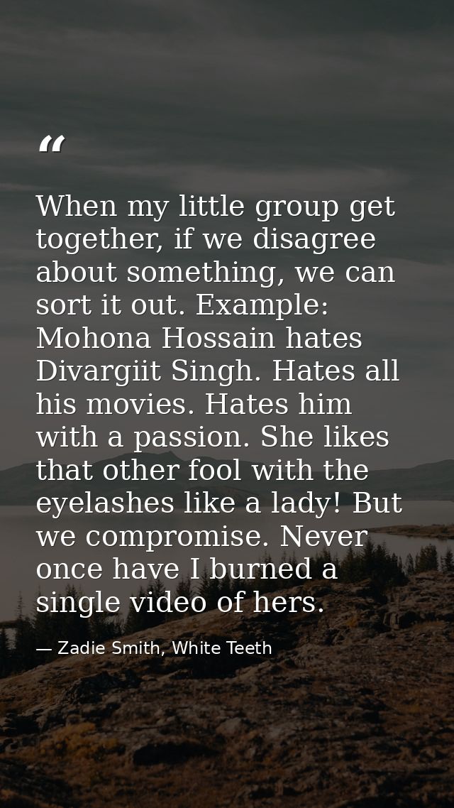 When my little group get together, if we disagree about something, we can sort it out. Example: Mohona Hossain hates Div — Zadie Smith, White Teeth