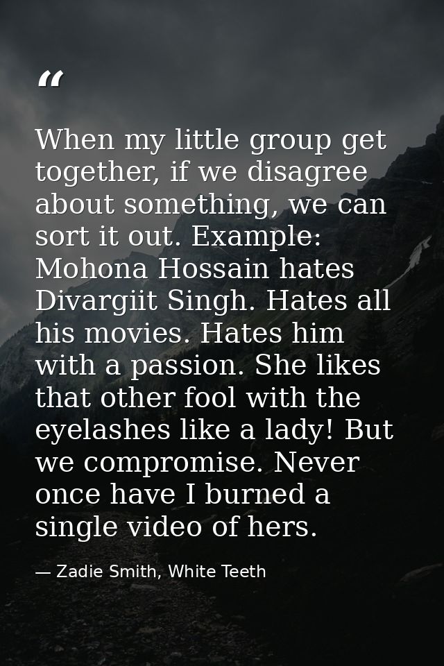 When my little group get together, if we disagree about something, we can sort it out. Example: Mohona Hossain hates Div — Zadie Smith, White Teeth