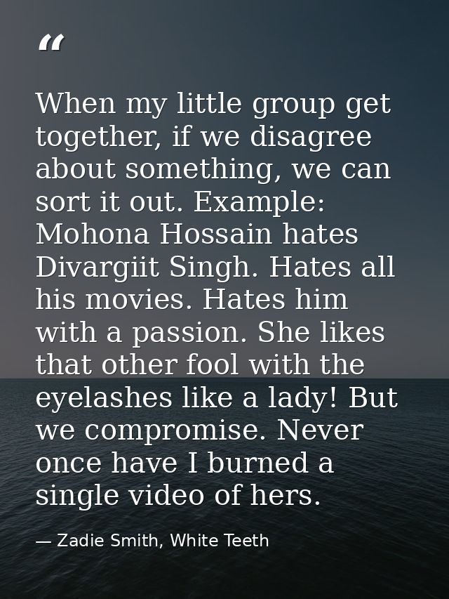 When my little group get together, if we disagree about something, we can sort it out. Example: Mohona Hossain hates Div — Zadie Smith, White Teeth