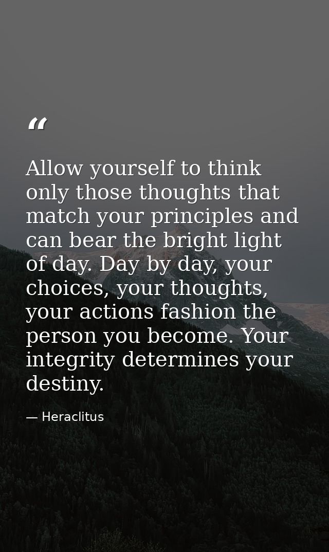 Allow yourself to think only those thoughts that match your principles and can bear the bright light of day. Day by day, — Heraclitus