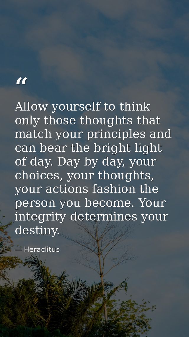 Allow yourself to think only those thoughts that match your principles and can bear the bright light of day. Day by day, — Heraclitus