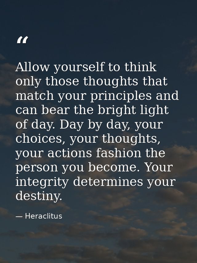 Allow yourself to think only those thoughts that match your principles and can bear the bright light of day. Day by day, — Heraclitus