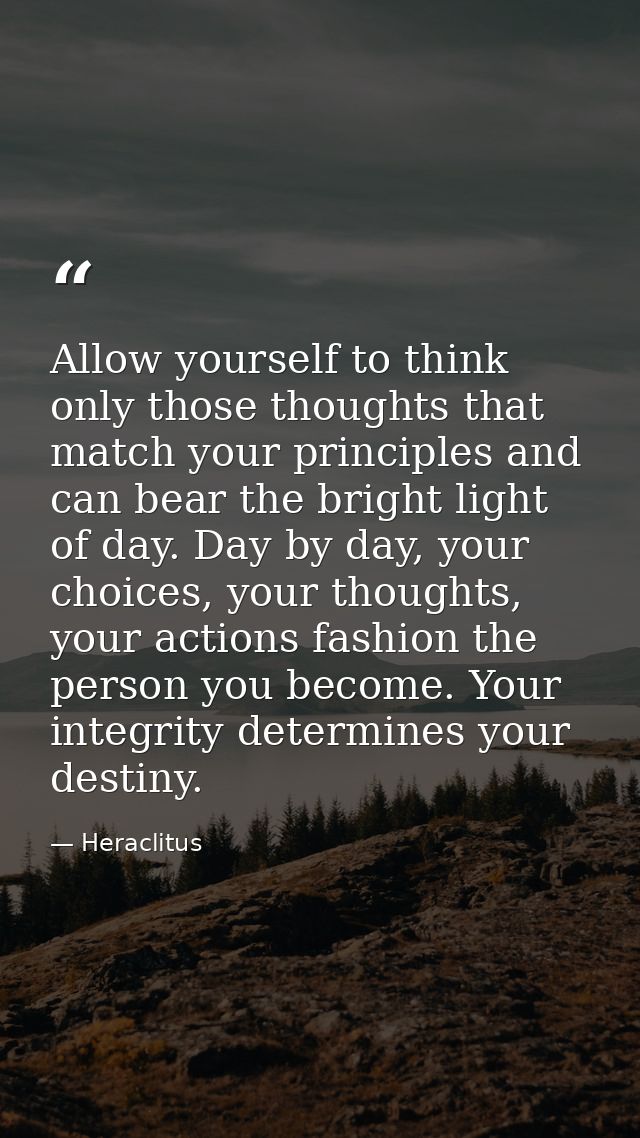 Allow yourself to think only those thoughts that match your principles and can bear the bright light of day. Day by day, — Heraclitus