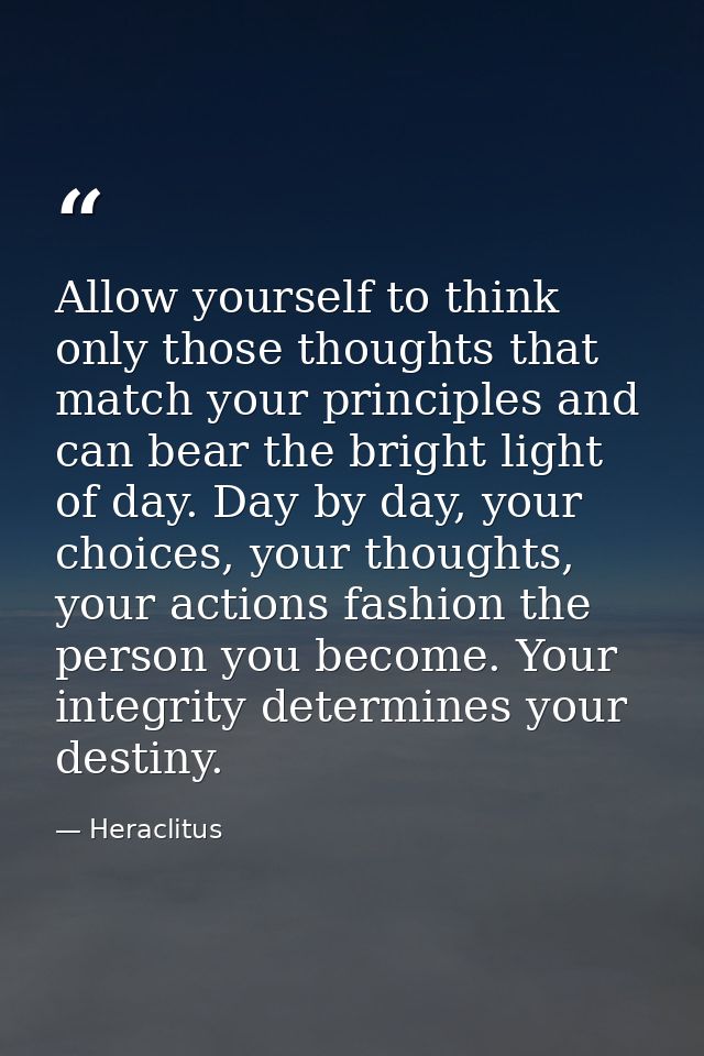 Allow yourself to think only those thoughts that match your principles and can bear the bright light of day. Day by day, — Heraclitus