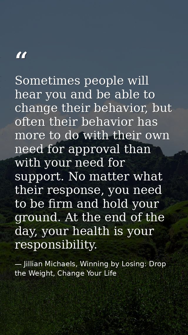 Sometimes people will hear you and be able to change their behavior, but often their behavior has more to do with their  — Jillian Michaels, Winning by Losing: Drop the Weight, Change Your Life