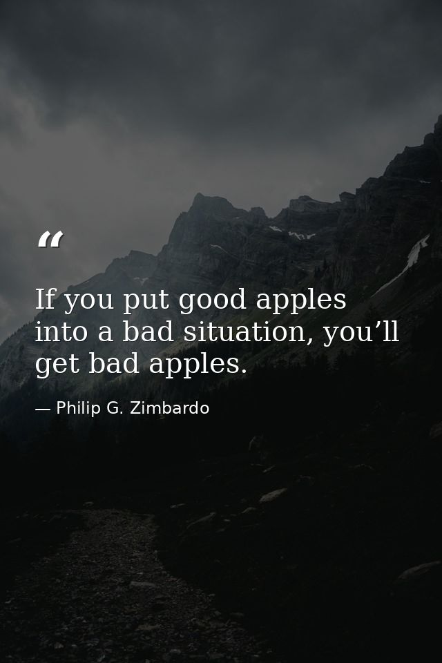 If you put good apples into a bad situation, you’ll get bad apples. — Philip G. Zimbardo