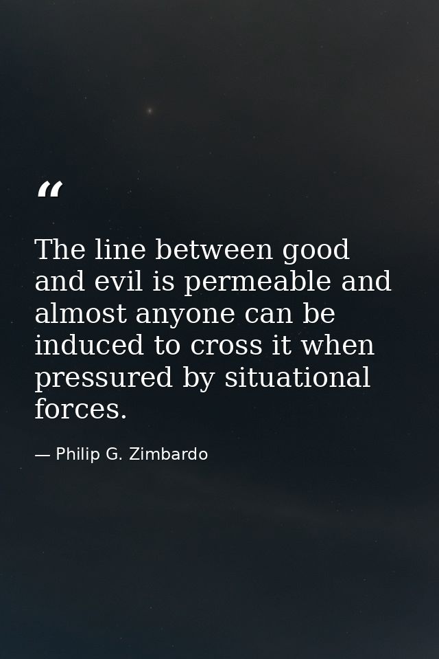The line between good and evil is permeable and almost anyone can be induced to cross it when pressured by situational f — Philip G. Zimbardo