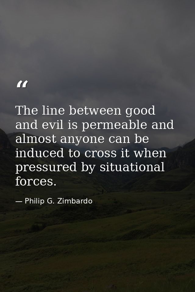The line between good and evil is permeable and almost anyone can be induced to cross it when pressured by situational f — Philip G. Zimbardo