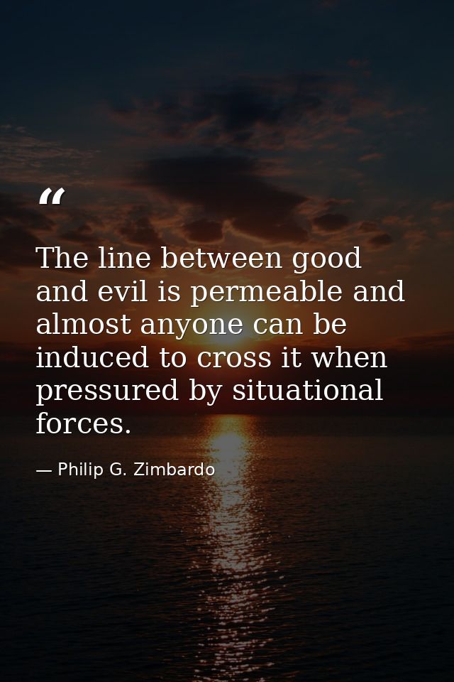 The line between good and evil is permeable and almost anyone can be induced to cross it when pressured by situational f — Philip G. Zimbardo