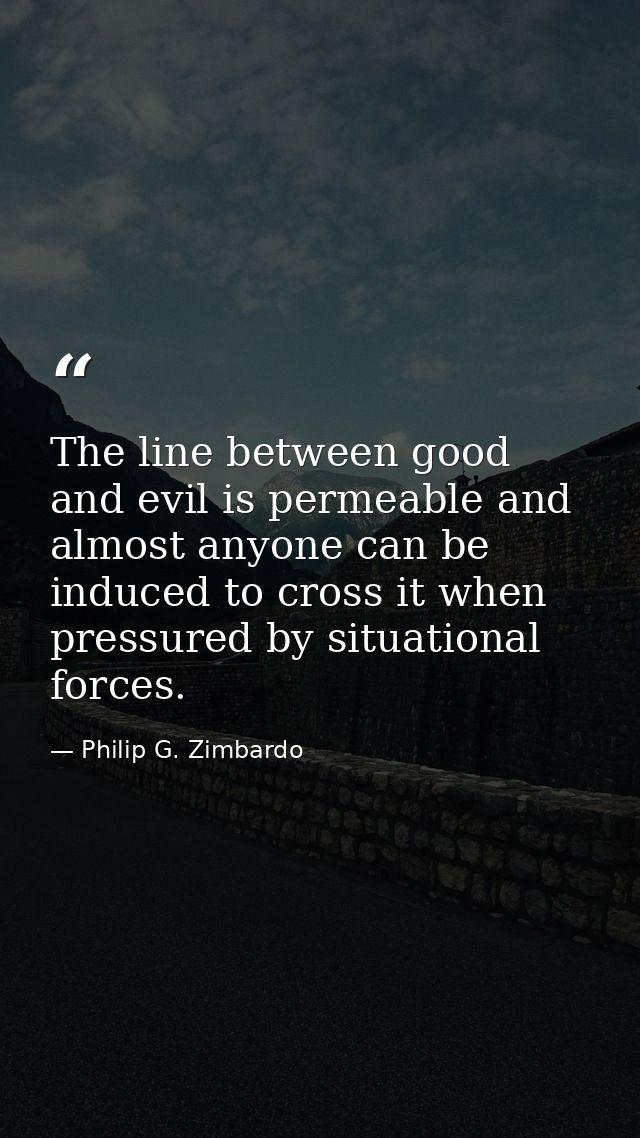 The line between good and evil is permeable and almost anyone can be induced to cross it when pressured by situational f — Philip G. Zimbardo