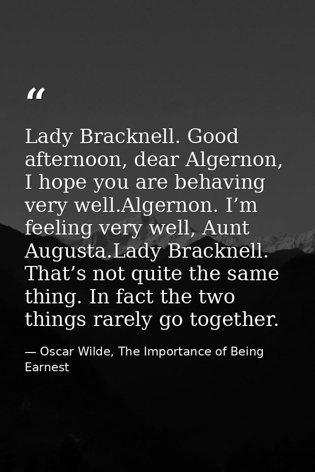 Lady Bracknell. Good afternoon, dear Algernon, I hope you are behaving very well.Algernon. I’m feeling very well, Aunt A — Oscar Wilde, The Importance of Being Earnest