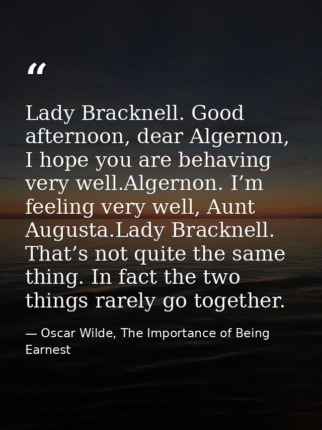 Lady Bracknell. Good afternoon, dear Algernon, I hope you are behaving very well.Algernon. I’m feeling very well, Aunt A — Oscar Wilde, The Importance of Being Earnest