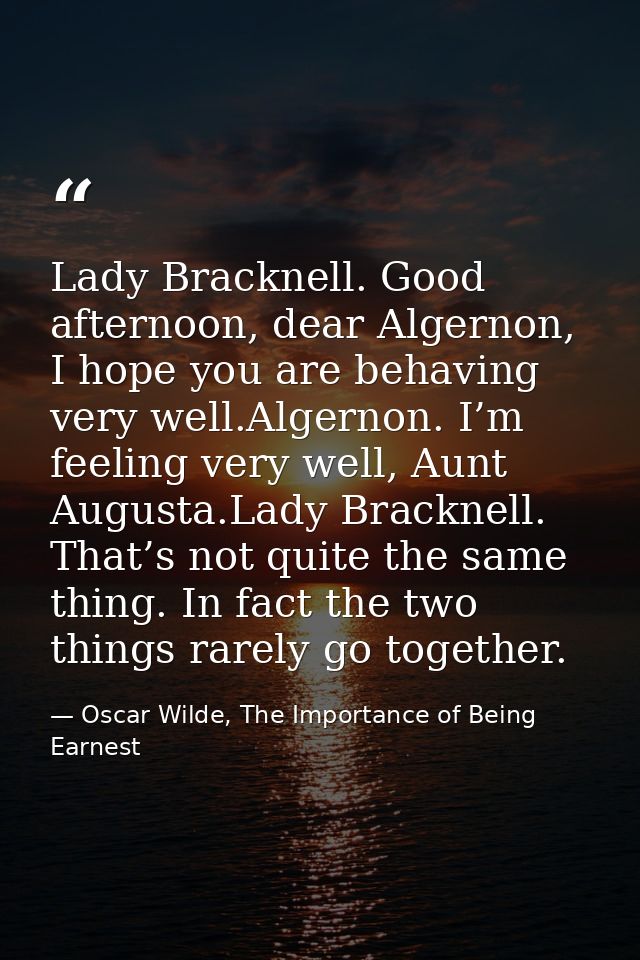 Lady Bracknell. Good afternoon, dear Algernon, I hope you are behaving very well.Algernon. I’m feeling very well, Aunt A — Oscar Wilde, The Importance of Being Earnest