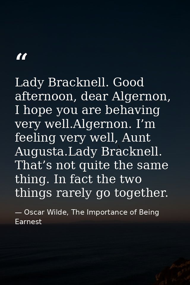 Lady Bracknell. Good afternoon, dear Algernon, I hope you are behaving very well.Algernon. I’m feeling very well, Aunt A — Oscar Wilde, The Importance of Being Earnest