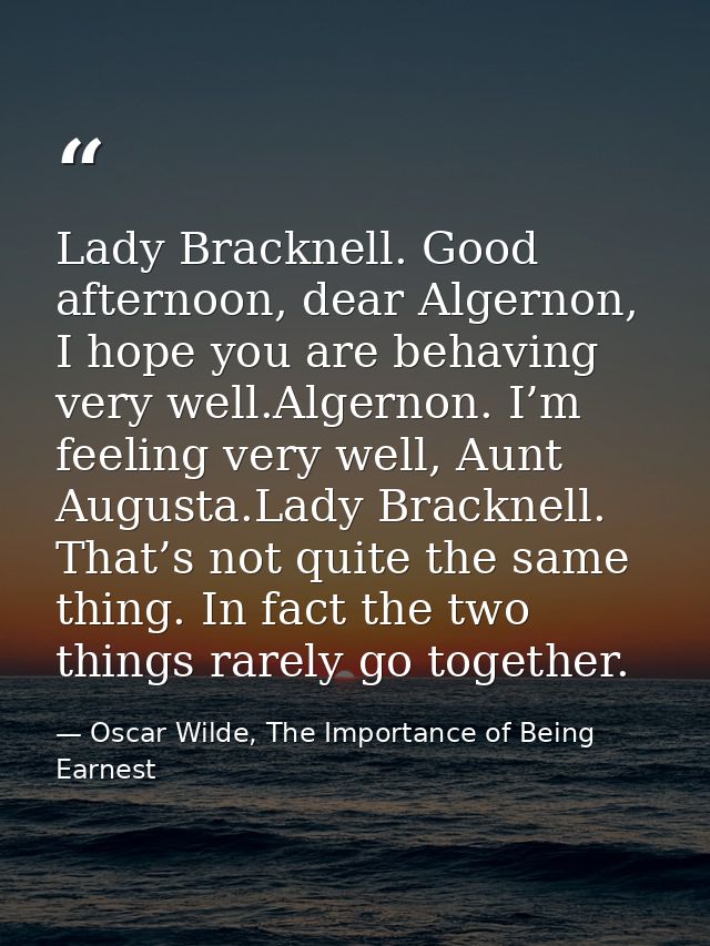Lady Bracknell. Good afternoon, dear Algernon, I hope you are behaving very well.Algernon. I’m feeling very well, Aunt A — Oscar Wilde, The Importance of Being Earnest