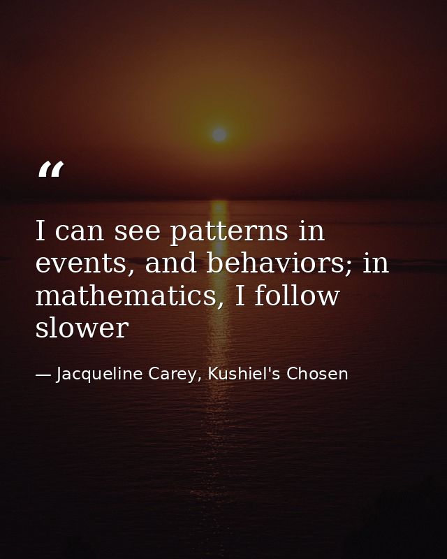 I can see patterns in events, and behaviors; in mathematics, I follow slower — Jacqueline Carey, Kushiel's Chosen