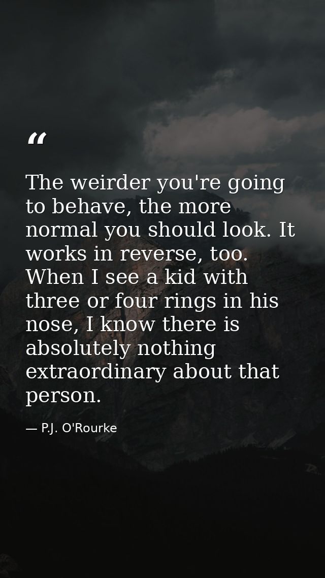 The weirder you're going to behave, the more normal you should look. It works in reverse, too. When I see a kid with thr — P.J. O'Rourke