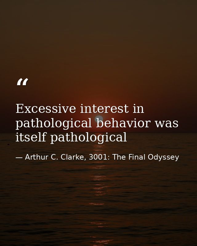 Excessive interest in pathological behavior was itself pathological — Arthur C. Clarke, 3001: The Final Odyssey
