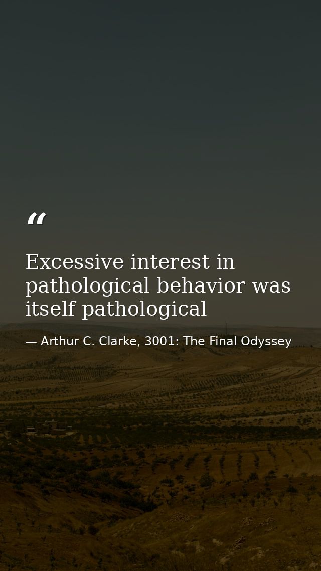 Excessive interest in pathological behavior was itself pathological — Arthur C. Clarke, 3001: The Final Odyssey