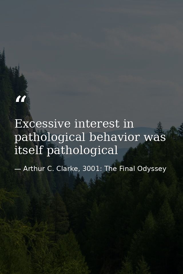 Excessive interest in pathological behavior was itself pathological — Arthur C. Clarke, 3001: The Final Odyssey