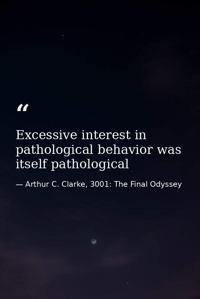 Excessive interest in pathological behavior was itself pathological — Arthur C. Clarke, 3001: The Final Odyssey