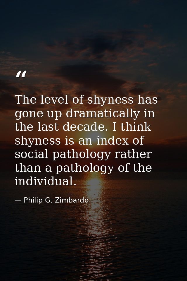 The level of shyness has gone up dramatically in the last decade. I think shyness is an index of social pathology rather — Philip G. Zimbardo